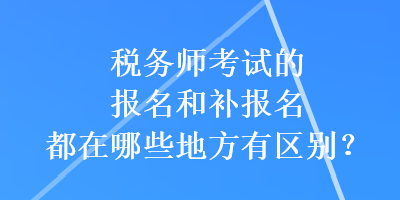 稅務師考試的報名和補報名都在哪些地方有區(qū)別？