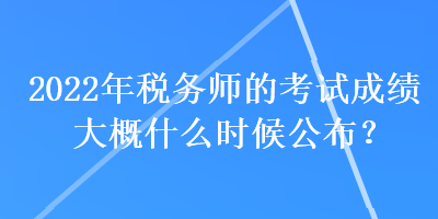 2022年稅務師的考試成績大概什么時候公布？