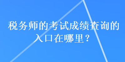 稅務(wù)師的考試成績查詢的入口在哪里？