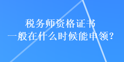 稅務師資格證書一般在什么時候能申領？