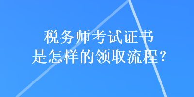 稅務(wù)師考試證書是怎樣的領(lǐng)取流程？