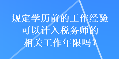 規(guī)定學(xué)歷前的工作經(jīng)驗可以計入稅務(wù)師的相關(guān)工作年限嗎？