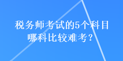 稅務(wù)師考試的5個科目哪科比較難考？