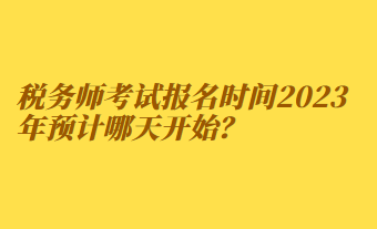 稅務師考試報名時間2023年預計哪天開始？