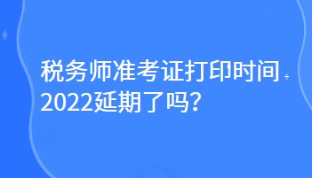 稅務(wù)師準(zhǔn)考證打印時間2022延期了嗎？