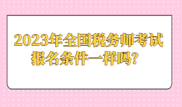 2023年全國(guó)稅務(wù)師考試報(bào)名條件一樣嗎？