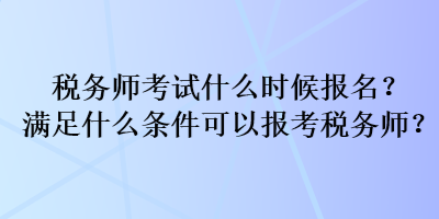 稅務師考試什么時候報名？滿足什么條件可以報考稅務師？