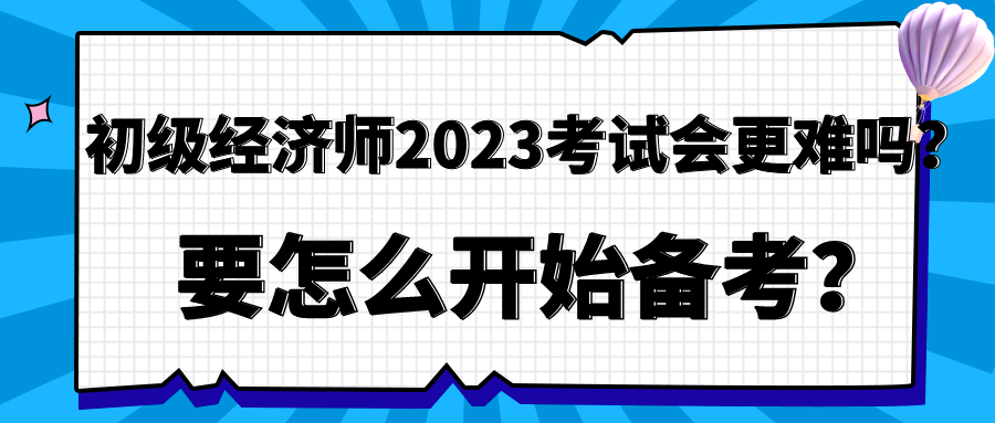 初級(jí)經(jīng)濟(jì)師2023年考試會(huì)更難嗎？要怎么開始備考？