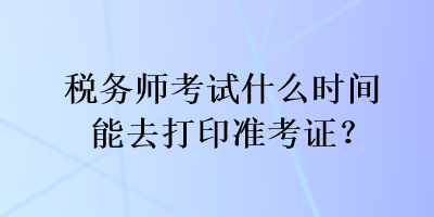 稅務師考試什么時間能去打印準考證？