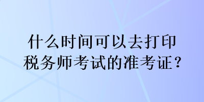 什么時間可以去打印稅務師考試的準考證？