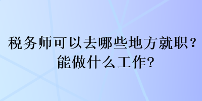 稅務(wù)師可以去哪些地方就職？能做什么工作？