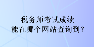 稅務(wù)師考試成績(jī)能在哪個(gè)網(wǎng)站查詢到？