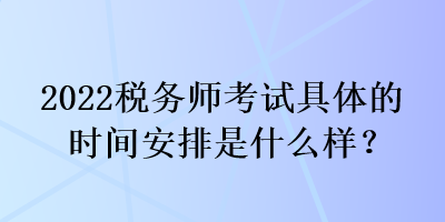 2022稅務(wù)師考試具體的時(shí)間安排是什么樣？