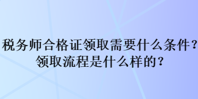 稅務(wù)師合格證領(lǐng)取需要什么條件？領(lǐng)取流程是什么樣的？