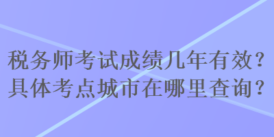 稅務師考試成績幾年有效？具體考點城市在哪里查詢？