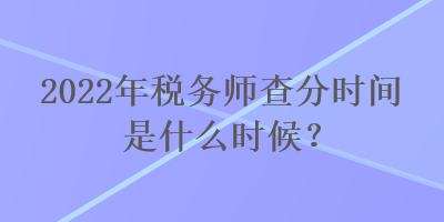 2022年稅務(wù)師查分時間是什么時候？