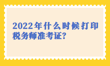 2022年什么時(shí)候打印稅務(wù)師準(zhǔn)考證？