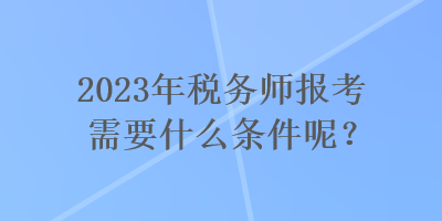 2023年稅務(wù)師報(bào)考需要什么條件呢？