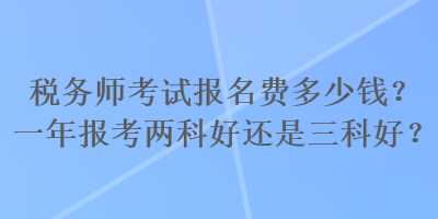 稅務師考試報名費多少錢？一年報考兩科好還是三科好？