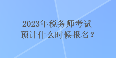 2023年稅務師考試預計什么時候報名？