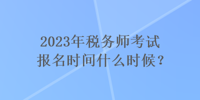 2023年稅務(wù)師考試報(bào)名時(shí)間什么時(shí)候？