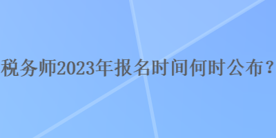 稅務(wù)師2023年報(bào)名時(shí)間何時(shí)公布？