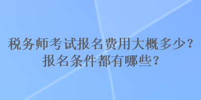 稅務(wù)師考試報(bào)名費(fèi)用大概多少？報(bào)名條件都有哪些？