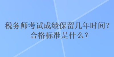 稅務(wù)師考試成績保留幾年時間？合格標(biāo)準(zhǔn)是什么？