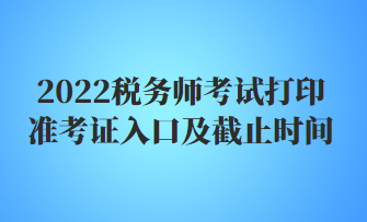 2022稅務(wù)師考試打印準(zhǔn)考證入口及截止時(shí)間