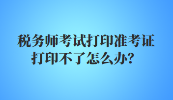 稅務(wù)師考試打印準(zhǔn)考證打印不了怎么辦？