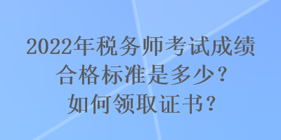 2022年稅務(wù)師考試成績合格標準是多少？如何領(lǐng)取證書？