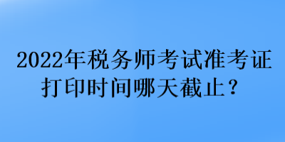 2022年稅務(wù)師考試準考證打印時間哪天截止？