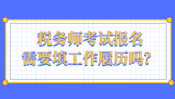 稅務(wù)師考試報名需要填工作履歷嗎？