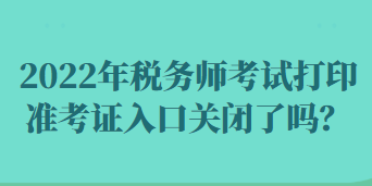 2022年稅務師考試打印準考證入口關閉了嗎？