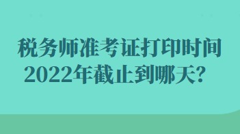 稅務(wù)師準(zhǔn)考證打印時(shí)間2022年截止到哪天？