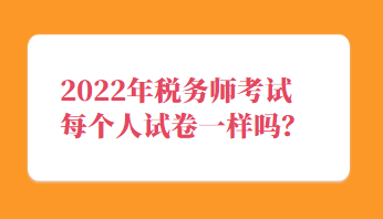 稅務(wù)師考試每個人試卷一樣嗎？