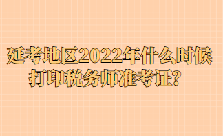 延考地區(qū)2022年什么時(shí)候打印稅務(wù)師準(zhǔn)考證？