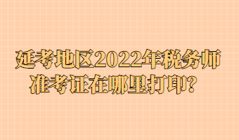 延考地區(qū)2022年稅務師準考證在哪里打印？