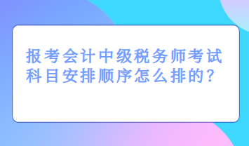 報考會計中級稅務(wù)師考試科目安排順序怎么排的？