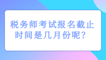 稅務師考試報名截止時間是幾月份呢？