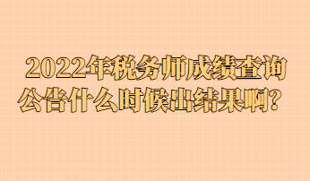 2022年稅務(wù)師成績(jī)查詢公告什么時(shí)候出結(jié)果??？