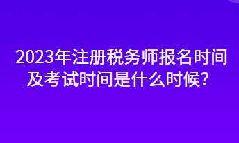 2023年注冊(cè)稅務(wù)師報(bào)名時(shí)間及考試時(shí)間是什么時(shí)候？