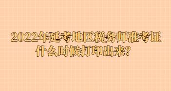 2022年延考地區(qū)稅務(wù)師準考證什么時候打印出來？