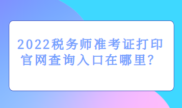 2022稅務師準考證打印官網(wǎng)查詢入口在哪里？