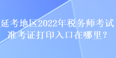 延考地區(qū)2022年稅務(wù)師考試準(zhǔn)考證打印入口在哪里？