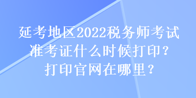 延考地區(qū)2022稅務(wù)師考試準(zhǔn)考證什么時候打??？打印官網(wǎng)在哪里？