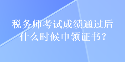 稅務師考試成績通過后什么時候申領(lǐng)證書？