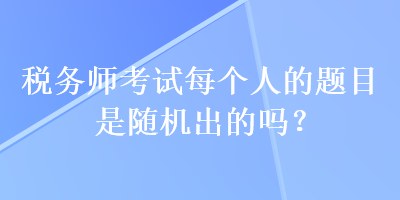 稅務(wù)師考試每個(gè)人的題目是隨機(jī)出的嗎？