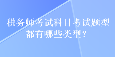 稅務(wù)師考試科目考試題型都有哪些類型？