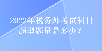 2022年稅務(wù)師考試科目題型題量是多少？